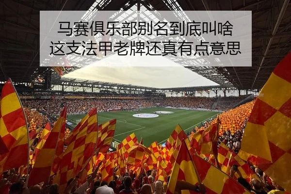 马赛俱乐部别名到底叫啥 这支法甲老牌还真有点意思（kaiyun）
