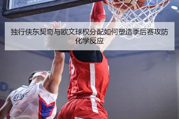 独行侠东契奇与欧文球权分配如何塑造季后赛攻防化学反应