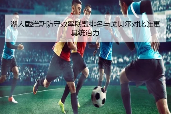 湖人戴维斯防守效率联盟排名与戈贝尔对比谁更具统治力（kaiyun）