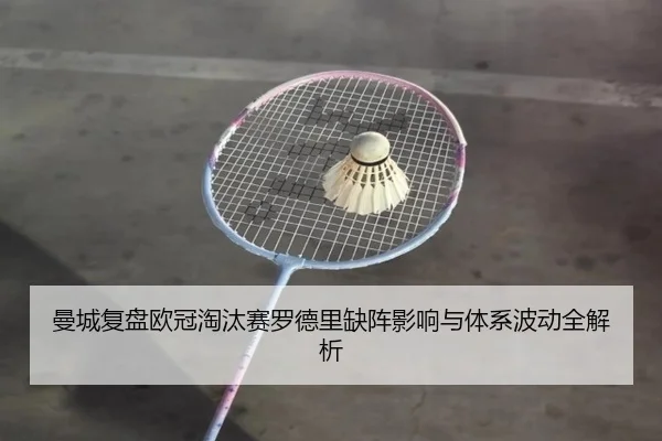 曼城复盘欧冠淘汰赛罗德里缺阵影响与体系波动全解析（kaiyun）