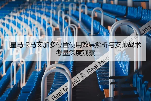 皇马卡马文加多位置使用效果解析与安帅战术考量深度观察（kaiyun）