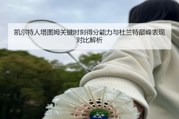 凯尔特人塔图姆关键时刻得分能力与杜兰特巅峰表现对比解析