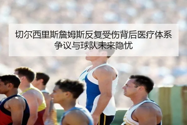 切尔西里斯詹姆斯反复受伤背后医疗体系争议与球队未来隐忧