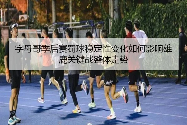 字母哥季后赛罚球稳定性变化如何影响雄鹿关键战整体走势