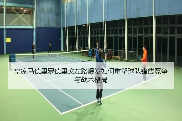 皇家马德里罗德里戈左路爆发如何重塑球队锋线竞争与战术格局
