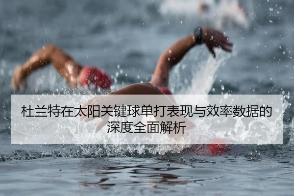 杜兰特在太阳关键球单打表现与效率数据的深度全面解析