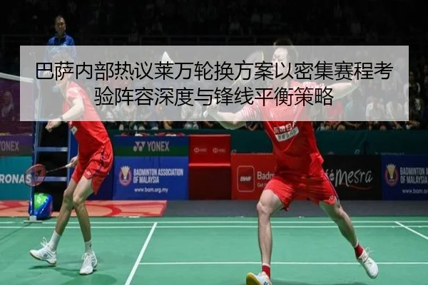 巴萨内部热议莱万轮换方案以密集赛程考验阵容深度与锋线平衡策略