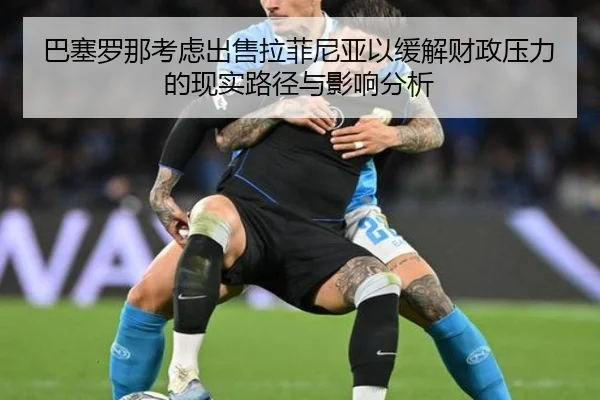 巴塞罗那考虑出售拉菲尼亚以缓解财政压力的现实路径与影响分析