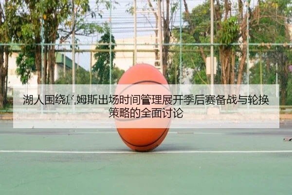 湖人围绕詹姆斯出场时间管理展开季后赛备战与轮换策略的全面讨论