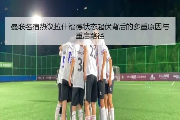 曼联名宿热议拉什福德状态起伏背后的多重原因与重启路径