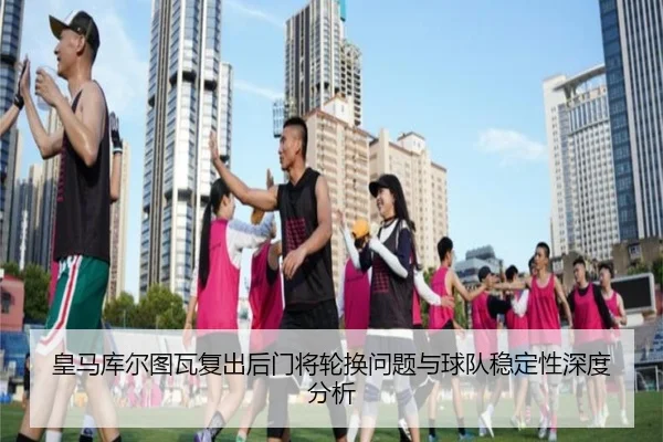 皇马库尔图瓦复出后门将轮换问题与球队稳定性深度分析