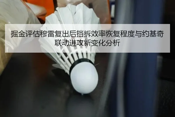 掘金评估穆雷复出后挡拆效率恢复程度与约基奇联动进攻新变化分析