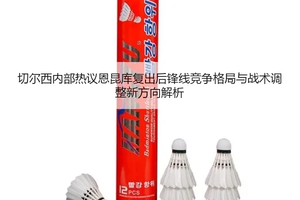 切尔西内部热议恩昆库复出后锋线竞争格局与战术调整新方向解析