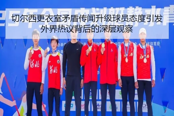 切尔西更衣室矛盾传闻升级球员态度引发外界热议背后的深层观察