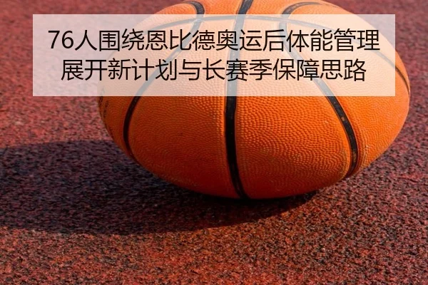 76人围绕恩比德奥运后体能管理展开新计划与长赛季保障思路