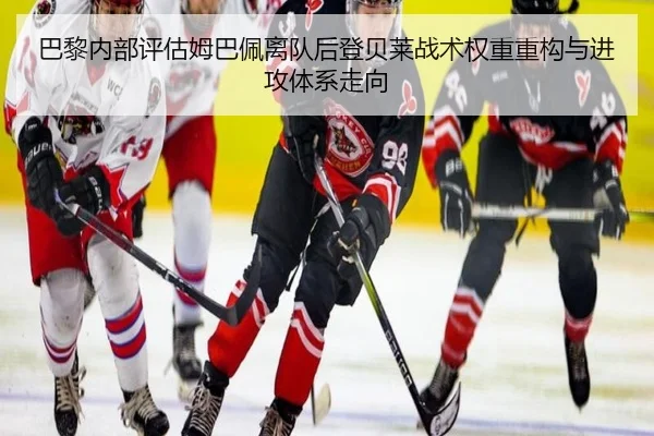 巴黎内部评估姆巴佩离队后登贝莱战术权重重构与进攻体系走向