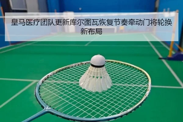 皇马医疗团队更新库尔图瓦恢复节奏牵动门将轮换新布局