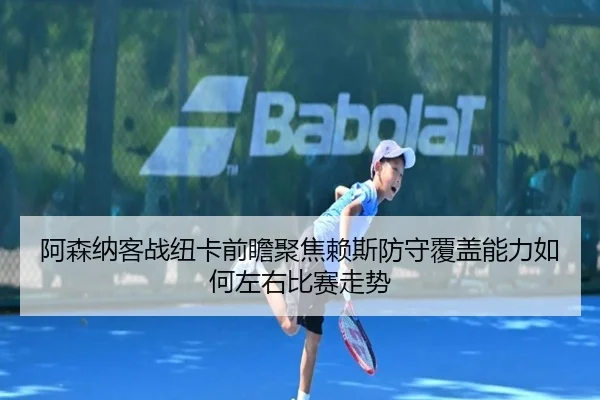 阿森纳客战纽卡前瞻聚焦赖斯防守覆盖能力如何左右比赛走势