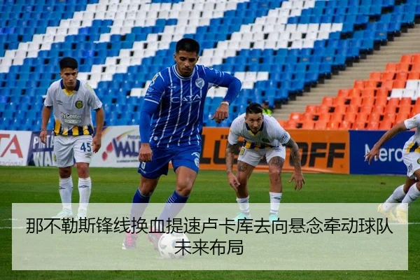 那不勒斯锋线换血提速卢卡库去向悬念牵动球队未来布局