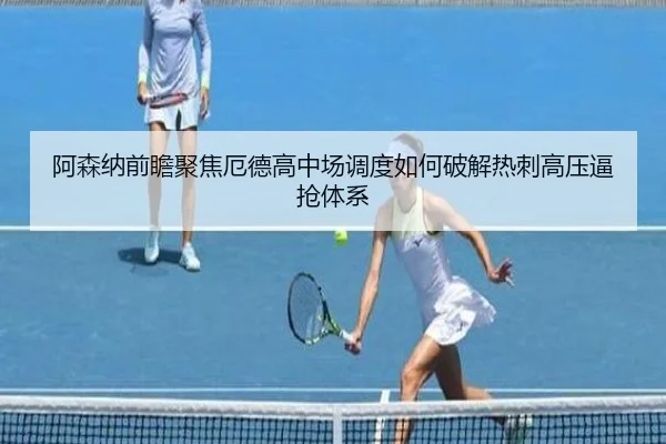 阿森纳前瞻聚焦厄德高中场调度如何破解热刺高压逼抢体系