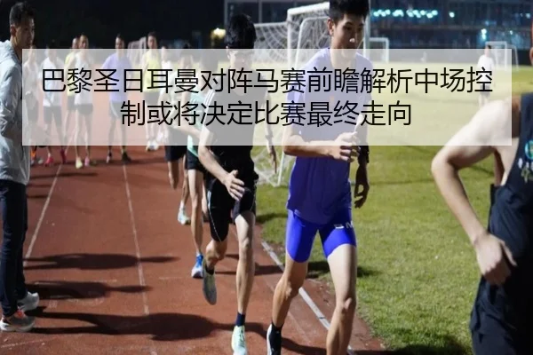 巴黎圣日耳曼对阵马赛前瞻解析中场控制或将决定比赛最终走向