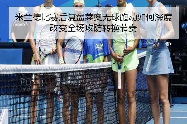 米兰德比赛后复盘莱奥无球跑动如何深度改变全场攻防转换节奏