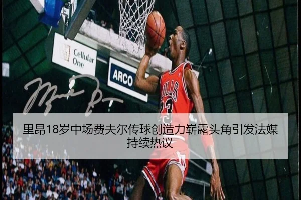 里昂18岁中场费夫尔传球创造力崭露头角引发法媒持续热议