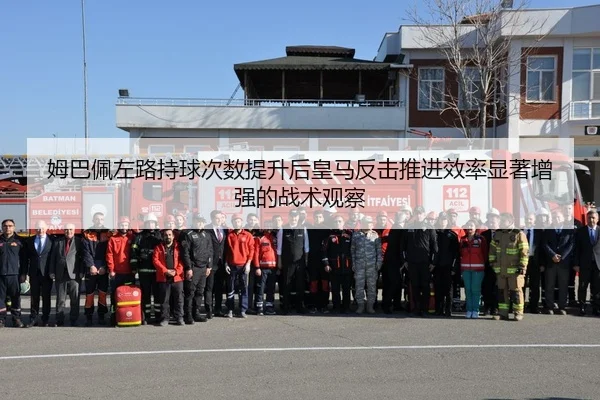 姆巴佩左路持球次数提升后皇马反击推进效率显著增强的战术观察