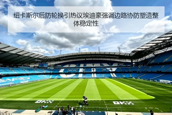 纽卡斯尔后防轮换引热议埃迪豪强调边路协防塑造整体稳定性